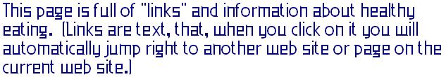 This page is full of links and information about healthy eating.  (Links are text, that, when you click on it you will automatically jump right to another web site or page on the current web site.)  